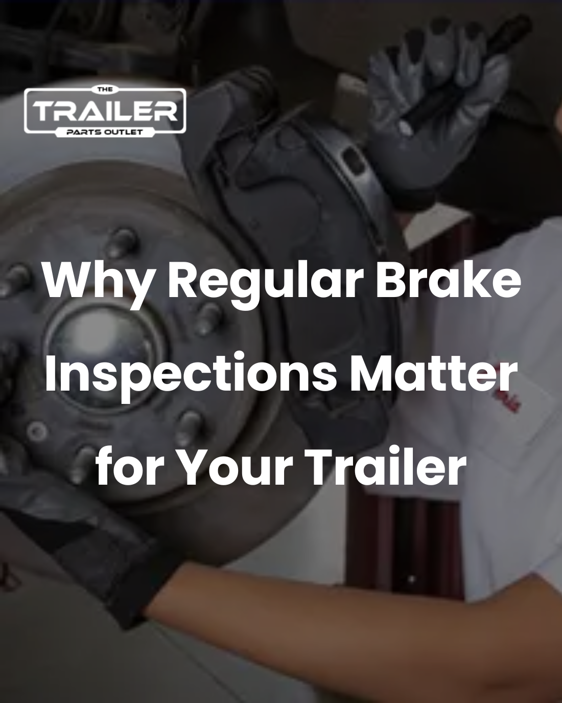 Why Regular Brake Inspections Matter for Your Trailer